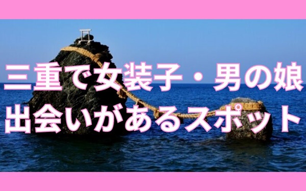 三重で女装子・男の娘と出会いがある人気スポット
