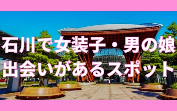 石川県（金沢中心）で女装子・男の娘と出会いがある人気スポット