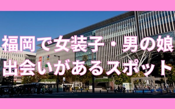 福岡で女装子・男の娘と出会いがある人気スポット