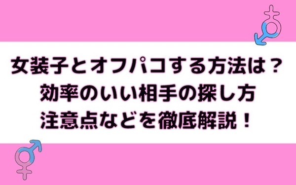 女装子とオフパコする方法は？効率のいい相手の探し方や注意点などを徹底解説！