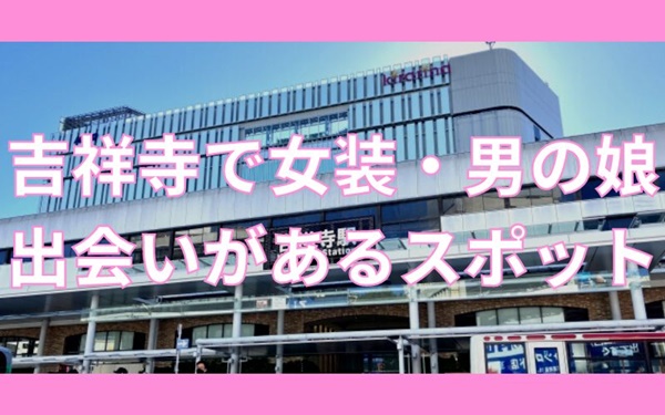 吉祥寺で女装子・男の娘と出会いがあるハッテン場