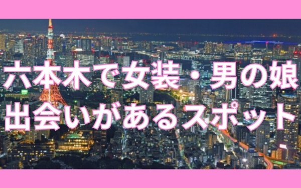 六本木の女装・男の娘スポット4選！出会いの場も